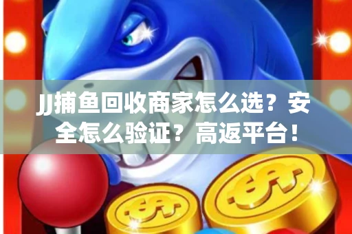 JJ捕鱼回收商家怎么选？安全怎么验证？高返平台！