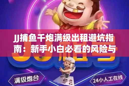 JJ捕鱼千炮满级出租避坑指南：新手小白必看的风险与选择技巧