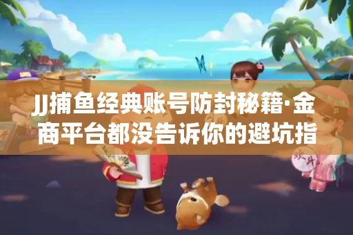 JJ捕鱼经典账号防封秘籍·金商平台都没告诉你的避坑指南